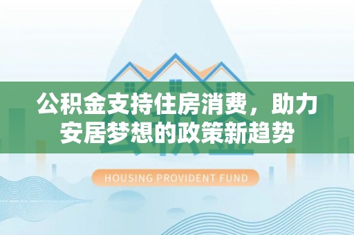 张家川公积金支持住房消费，助力安居梦想的政策新趋势