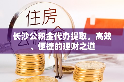 张家川长沙公积金代办提取，高效、便捷的理财之道