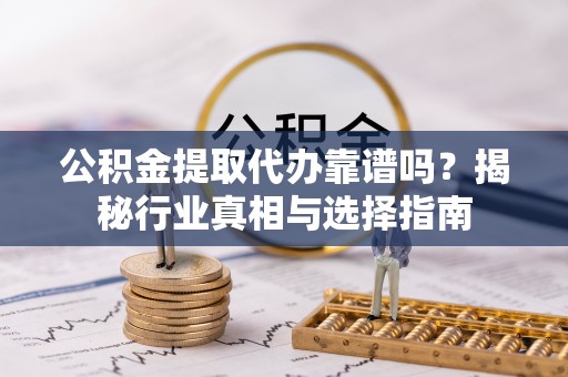 张家川公积金提取代办靠谱吗？揭秘行业真相与选择指南