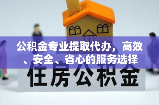 张家川公积金专业提取代办，高效、安全、省心的服务选择