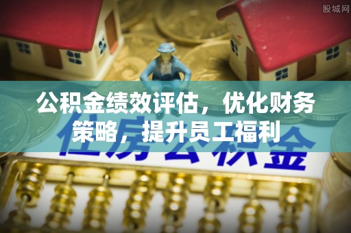 张家川公积金绩效评估，优化财务策略，提升员工福利