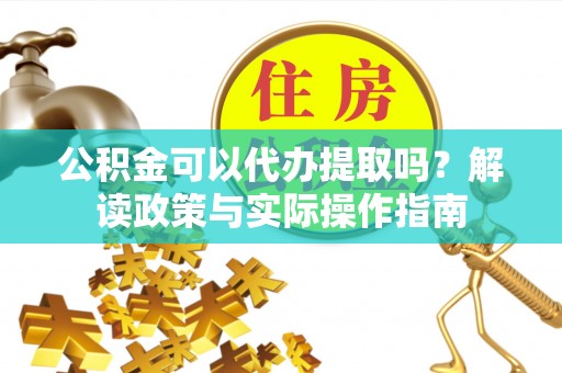 张家川公积金可以代办提取吗？解读政策与实际操作指南