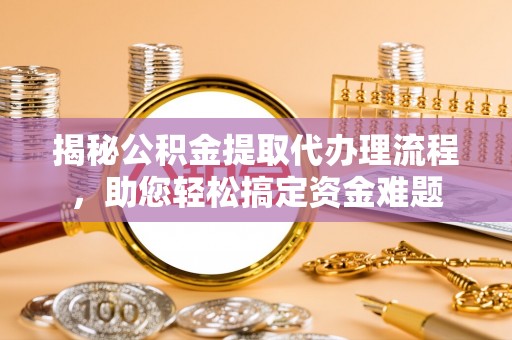 张家川揭秘公积金提取代办理流程，助您轻松搞定资金难题