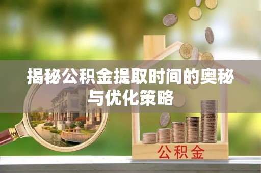 张家川揭秘公积金提取时间的奥秘与优化策略