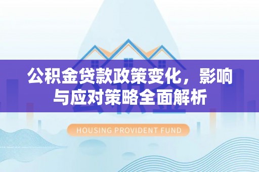 张家川公积金贷款政策变化，影响与应对策略全面解析