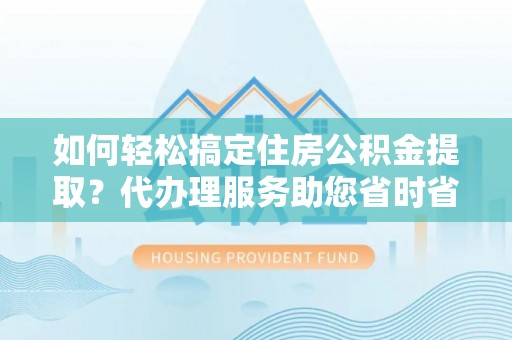 张家川如何轻松搞定住房公积金提取？代办理服务助您省时省力