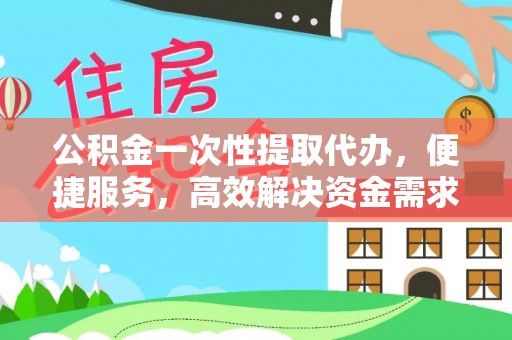 张家川公积金一次性提取代办，便捷服务，高效解决资金需求