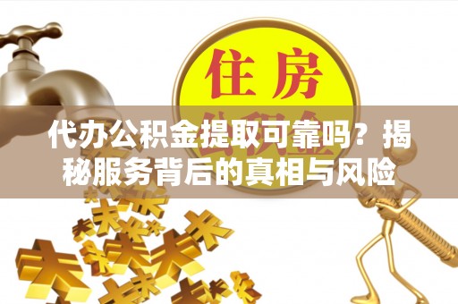 张家川代办公积金提取可靠吗？揭秘服务背后的真相与风险