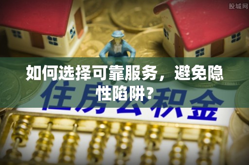 张家川如何选择可靠服务，避免隐性陷阱？
