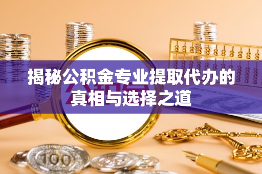 张家川揭秘公积金专业提取代办的真相与选择之道