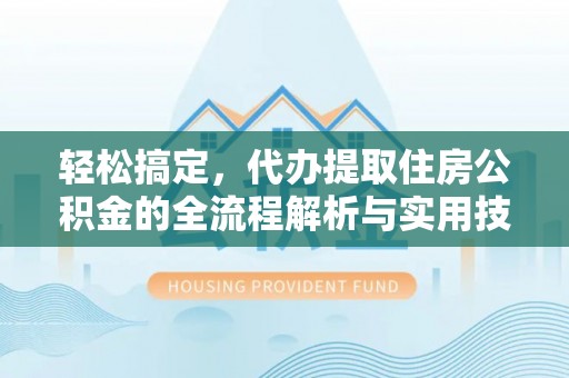 张家川轻松搞定，代办提取住房公积金的全流程解析与实用技巧