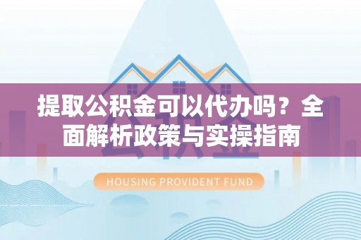 张家川提取公积金可以代办吗？全面解析政策与实操指南