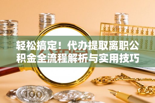 张家川轻松搞定！代办提取离职公积金全流程解析与实用技巧