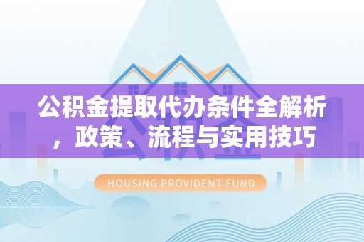 张家川公积金提取代办条件全解析，政策、流程与实用技巧