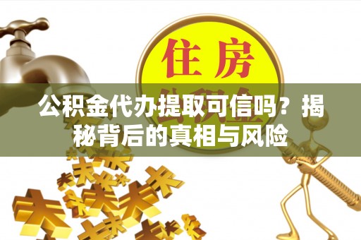 张家川公积金代办提取可信吗？揭秘背后的真相与风险