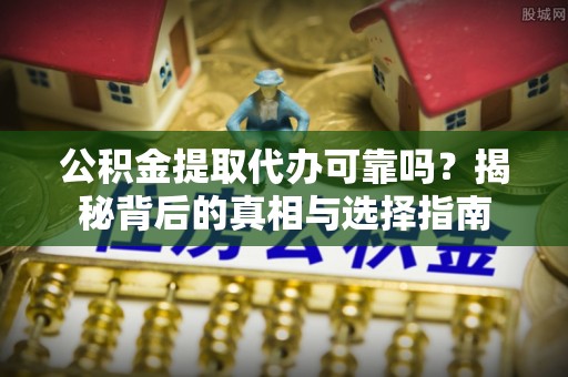 张家川公积金提取代办可靠吗？揭秘背后的真相与选择指南