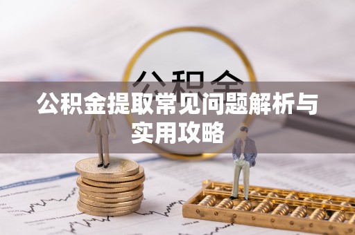 张家川公积金提取常见问题解析与实用攻略