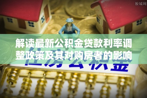 张家川解读最新公积金贷款利率调整政策及其对购房者的影响