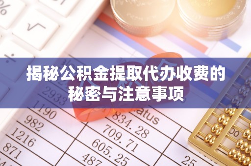 张家川揭秘公积金提取代办收费的秘密与注意事项