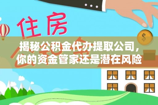 张家川揭秘公积金代办提取公司，你的资金管家还是潜在风险？