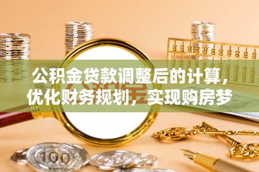 张家川公积金贷款调整后的计算，优化财务规划，实现购房梦想