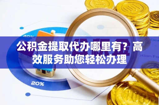张家川公积金提取代办哪里有？高效服务助您轻松办理