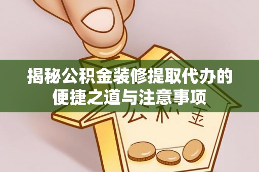 张家川揭秘公积金装修提取代办的便捷之道与注意事项