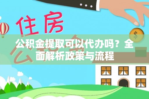 张家川公积金提取可以代办吗？全面解析政策与流程