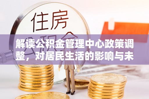张家川解读公积金管理中心政策调整，对居民生活的影响与未来展望