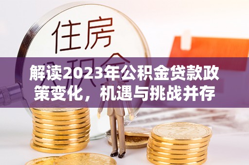 张家川解读2023年公积金贷款政策变化，机遇与挑战并存