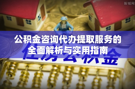 张家川公积金咨询代办提取服务的全面解析与实用指南