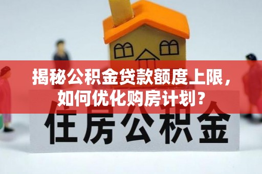 张家川揭秘公积金贷款额度上限，如何优化购房计划？