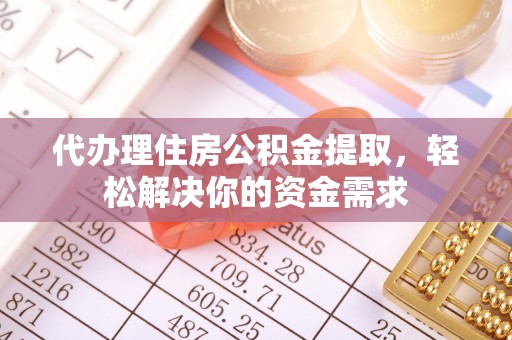 张家川代办理住房公积金提取，轻松解决你的资金需求