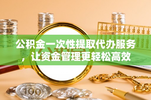 张家川公积金一次性提取代办服务，让资金管理更轻松高效