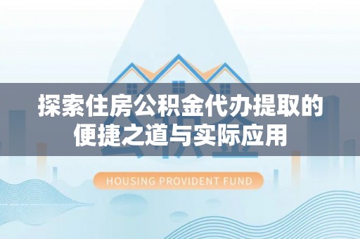 张家川探索住房公积金代办提取的便捷之道与实际应用