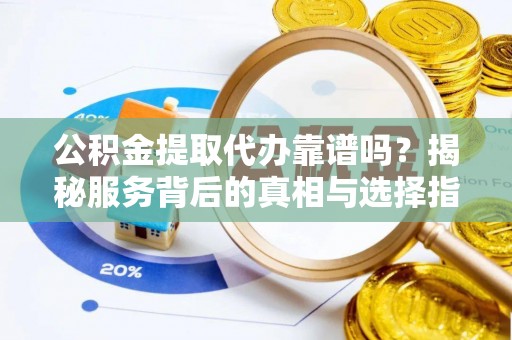 张家川公积金提取代办靠谱吗？揭秘服务背后的真相与选择指南