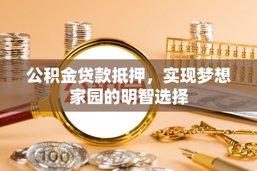 张家川公积金贷款抵押，实现梦想家园的明智选择
