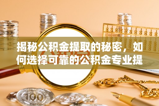 张家川揭秘公积金提取的秘密，如何选择可靠的公积金专业提取代办服务