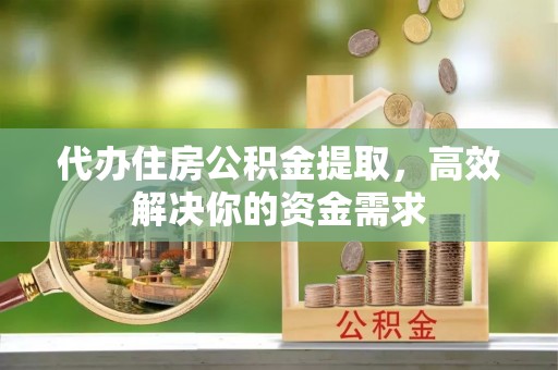 张家川代办住房公积金提取，高效解决你的资金需求
