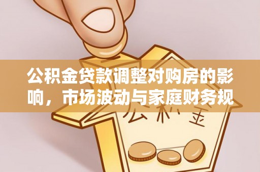 张家川公积金贷款调整对购房的影响，市场波动与家庭财务规划