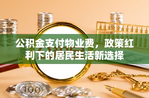 张家川公积金支付物业费，政策红利下的居民生活新选择