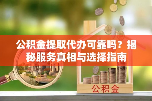 张家川公积金提取代办可靠吗？揭秘服务真相与选择指南