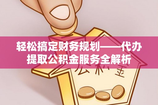 张家川轻松搞定财务规划——代办提取公积金服务全解析