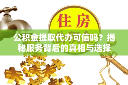 张家川公积金提取代办可信吗？揭秘服务背后的真相与选择