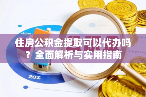 张家川住房公积金提取可以代办吗？全面解析与实用指南