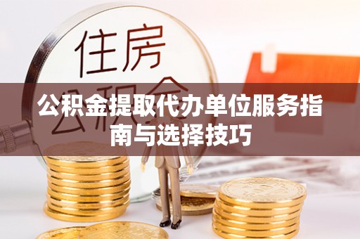 张家川公积金提取代办单位服务指南与选择技巧