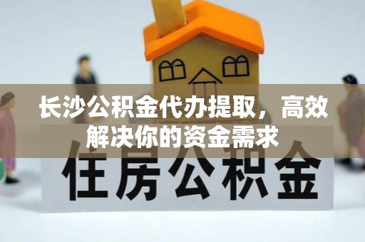 张家川长沙公积金代办提取，高效解决你的资金需求