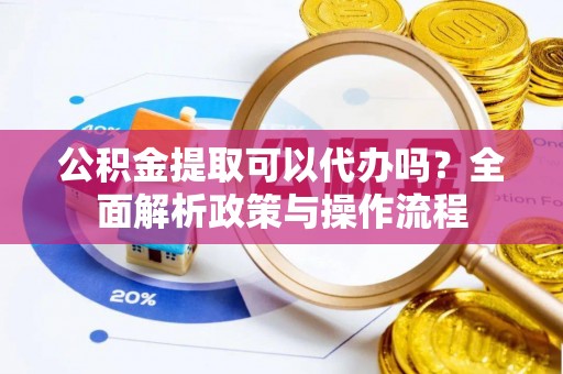 张家川公积金提取可以代办吗？全面解析政策与操作流程