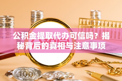 张家川公积金提取代办可信吗？揭秘背后的真相与注意事项