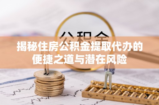 张家川揭秘住房公积金提取代办的便捷之道与潜在风险
